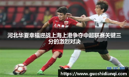 河北华夏幸福迎战上海上港争夺中超联赛关键三分的激烈对决
