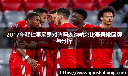 2017年拜仁慕尼黑对阵阿森纳精彩比赛录像回顾与分析