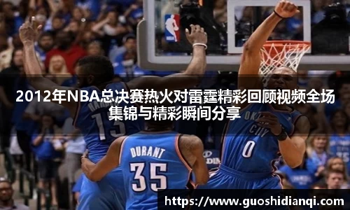 2012年NBA总决赛热火对雷霆精彩回顾视频全场集锦与精彩瞬间分享